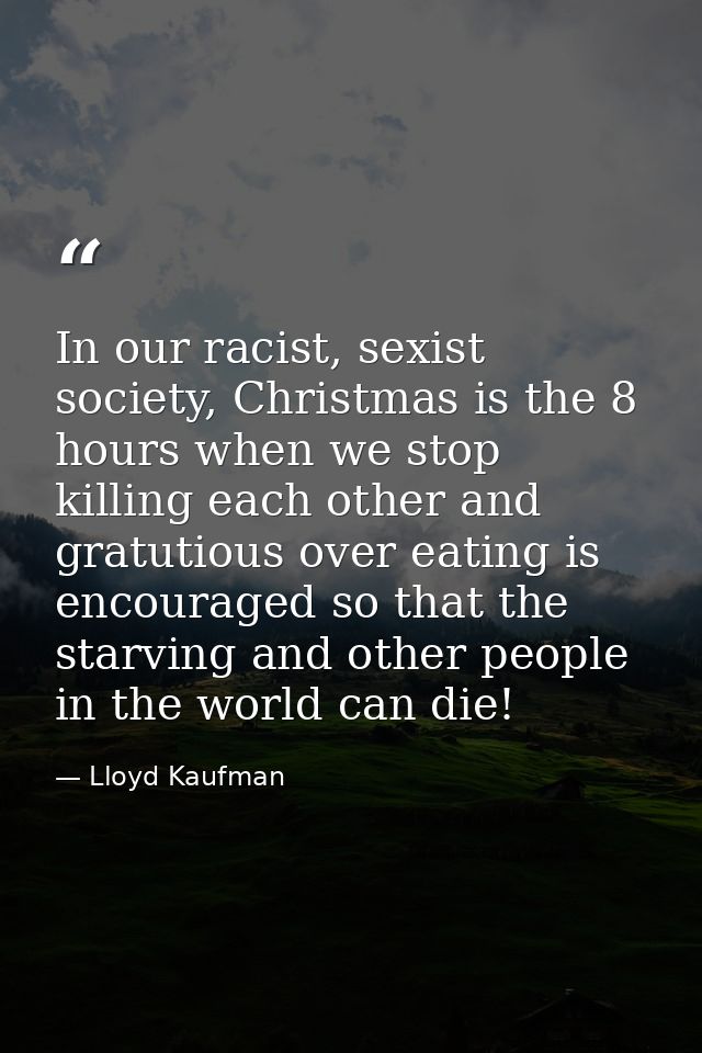 In our racist, sexist society, Christmas is the 8 hours when we stop killing each other and gratutious over eating is en — Lloyd Kaufman
