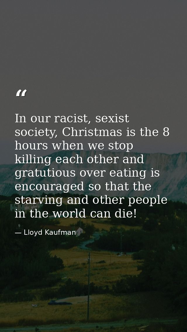 In our racist, sexist society, Christmas is the 8 hours when we stop killing each other and gratutious over eating is en — Lloyd Kaufman
