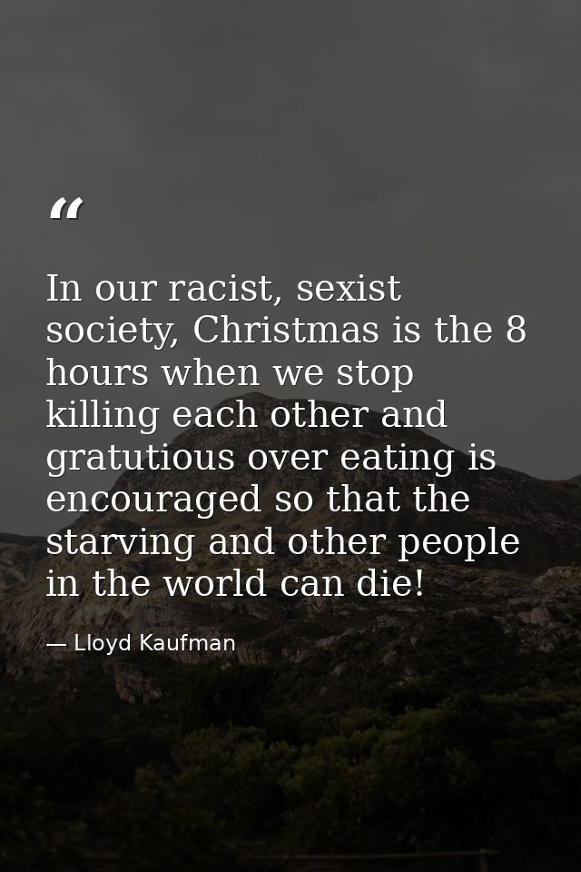 In our racist, sexist society, Christmas is the 8 hours when we stop killing each other and gratutious over eating is en — Lloyd Kaufman