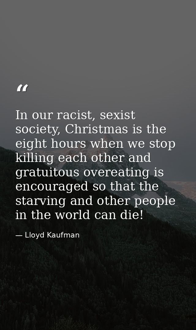 In our racist, sexist society, Christmas is the eight hours when we stop killing each other and gratuitous overeating is — Lloyd Kaufman