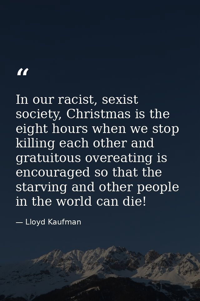 In our racist, sexist society, Christmas is the eight hours when we stop killing each other and gratuitous overeating is — Lloyd Kaufman