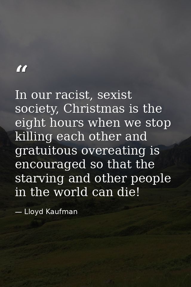 In our racist, sexist society, Christmas is the eight hours when we stop killing each other and gratuitous overeating is — Lloyd Kaufman