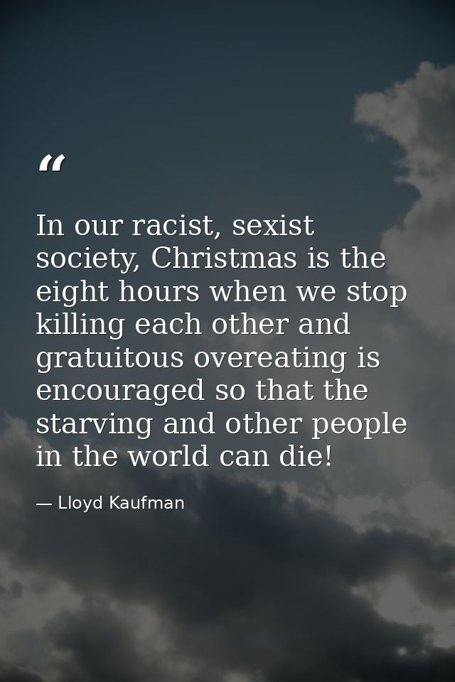 In our racist, sexist society, Christmas is the eight hours when we stop killing each other and gratuitous overeating is — Lloyd Kaufman