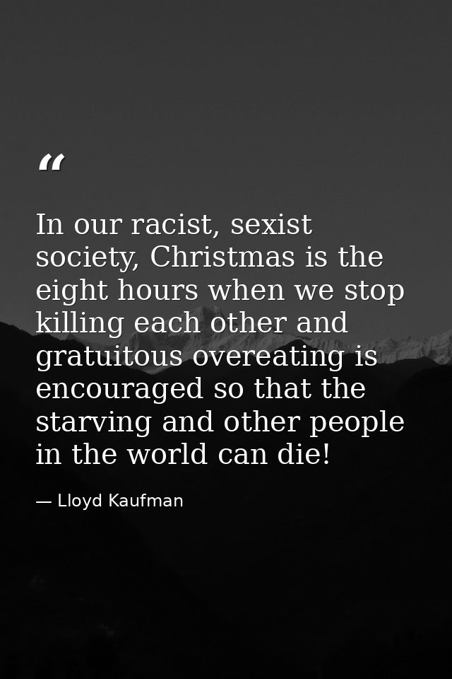 In our racist, sexist society, Christmas is the eight hours when we stop killing each other and gratuitous overeating is — Lloyd Kaufman