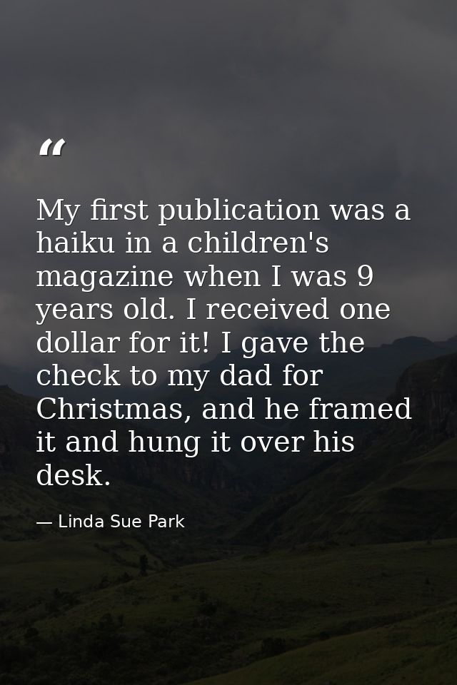 My first publication was a haiku in a children's magazine when I was 9 years old. I received one dollar for it! I gave t — Linda Sue Park