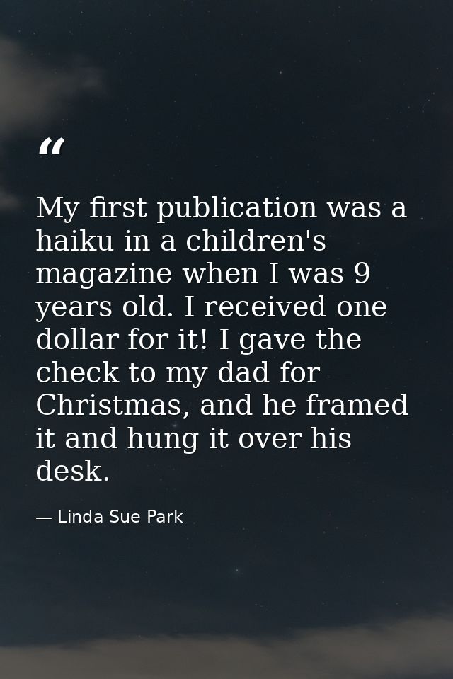 My first publication was a haiku in a children's magazine when I was 9 years old. I received one dollar for it! I gave t — Linda Sue Park