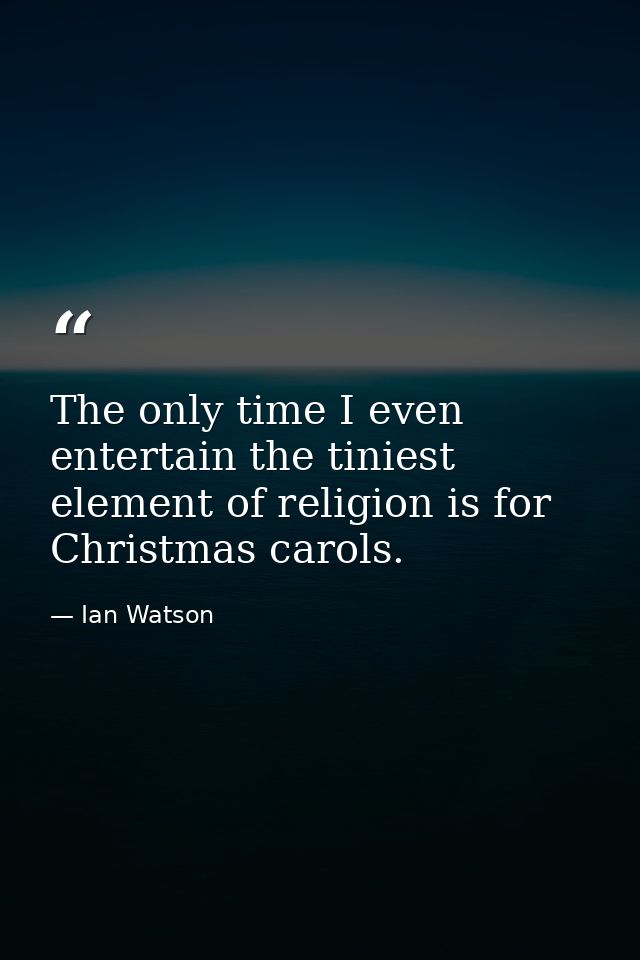 The only time I even entertain the tiniest element of religion is for Christmas carols. — Ian Watson