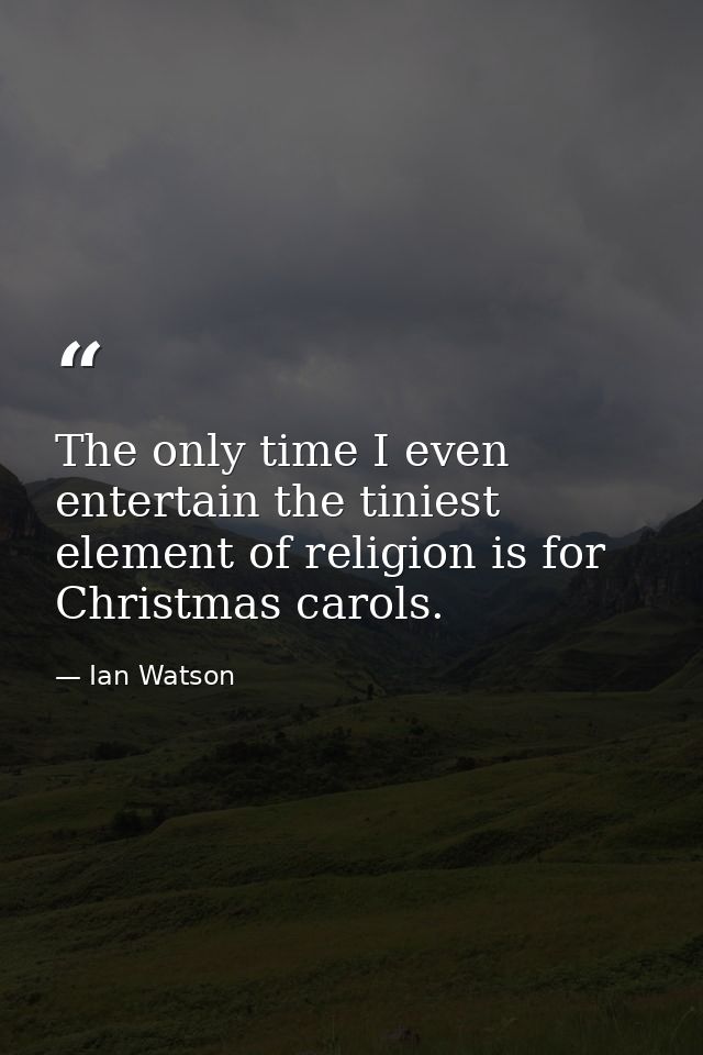 The only time I even entertain the tiniest element of religion is for Christmas carols. — Ian Watson