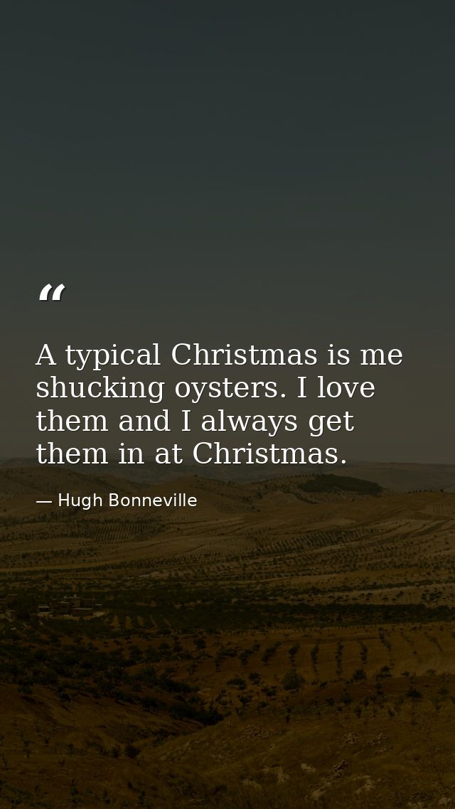 A typical Christmas is me shucking oysters. I love them and I always get them in at Christmas. — Hugh Bonneville