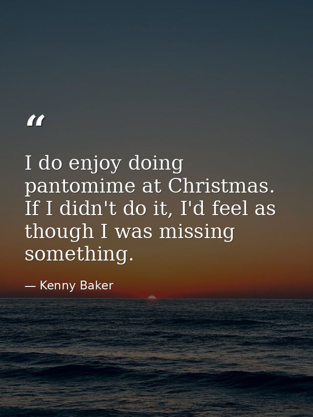 I do enjoy doing pantomime at Christmas. If I didn't do it, I'd feel as though I was missing something. — Kenny Baker