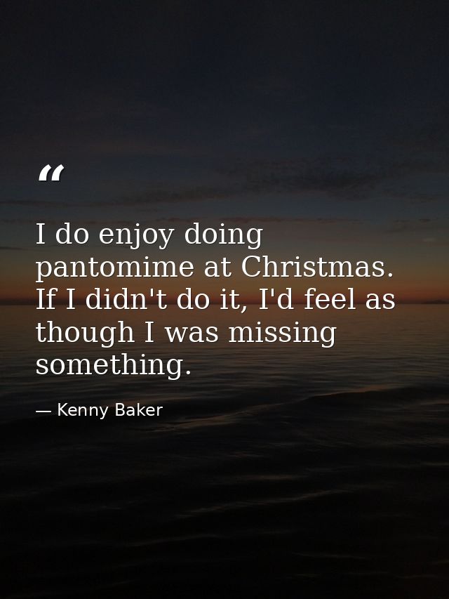 I do enjoy doing pantomime at Christmas. If I didn't do it, I'd feel as though I was missing something. — Kenny Baker