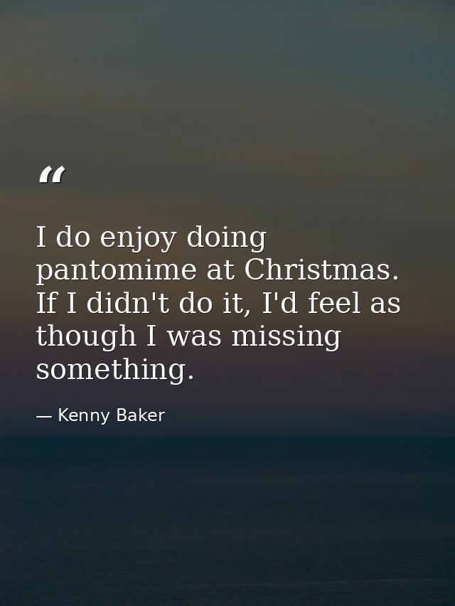 I do enjoy doing pantomime at Christmas. If I didn't do it, I'd feel as though I was missing something. — Kenny Baker