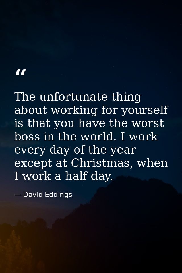 The unfortunate thing about working for yourself is that you have the worst boss in the world. I work every day of the y — David Eddings