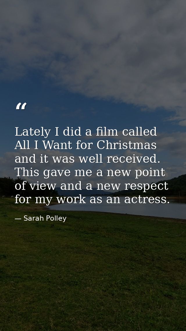 Lately I did a film called All I Want for Christmas and it was well received. This gave me a new point of view and a new — Sarah Polley