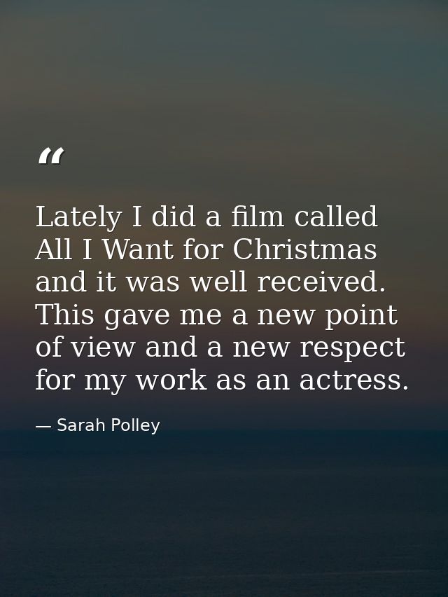 Lately I did a film called All I Want for Christmas and it was well received. This gave me a new point of view and a new — Sarah Polley