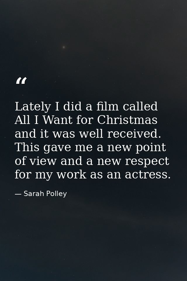 Lately I did a film called All I Want for Christmas and it was well received. This gave me a new point of view and a new — Sarah Polley