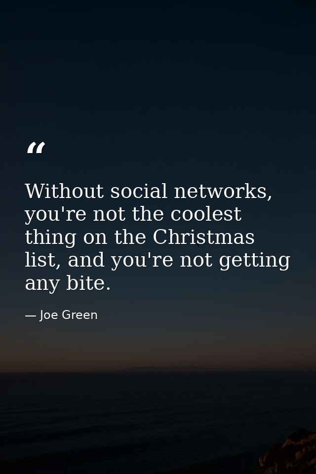 Without social networks, you're not the coolest thing on the Christmas list, and you're not getting any bite. — Joe Green