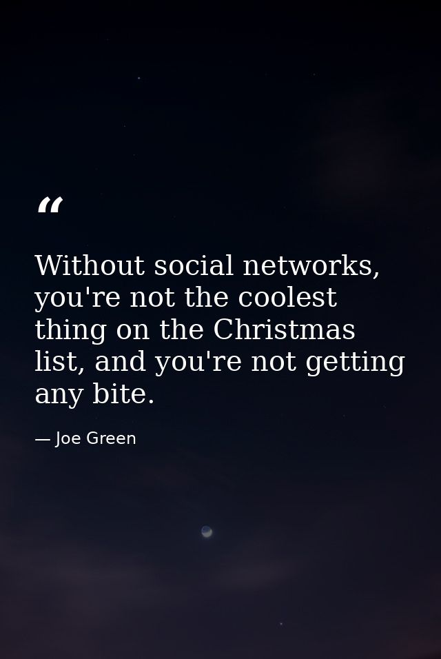Without social networks, you're not the coolest thing on the Christmas list, and you're not getting any bite. — Joe Green