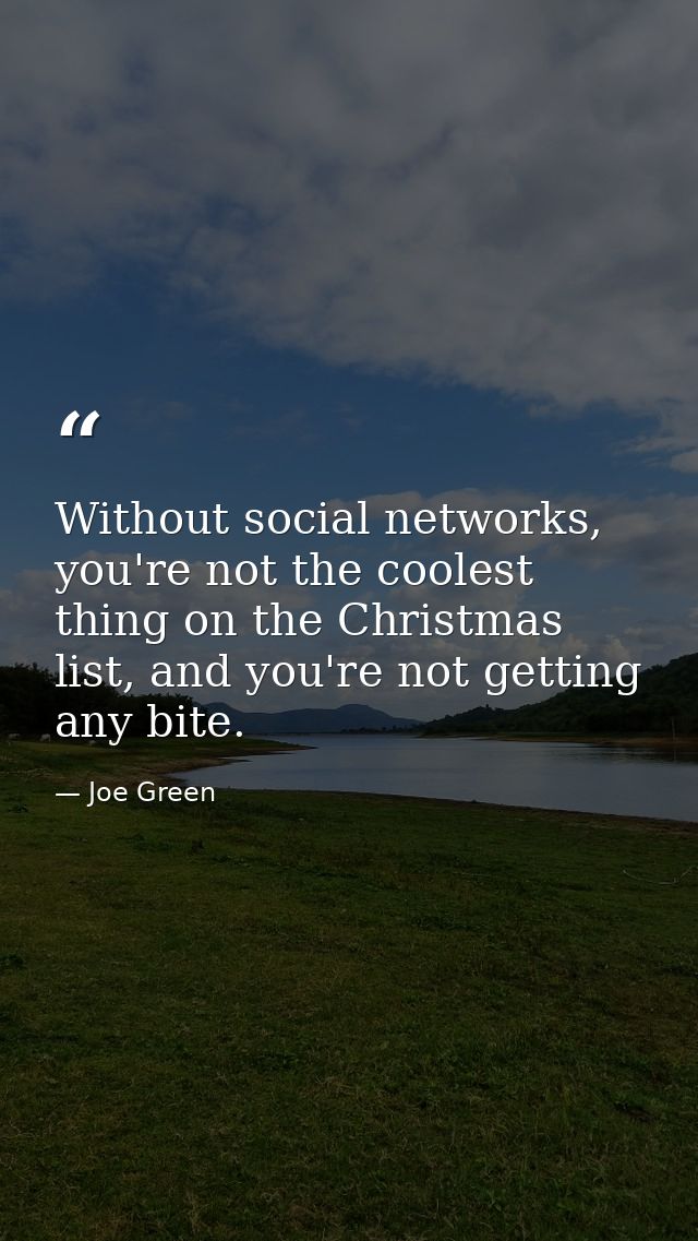 Without social networks, you're not the coolest thing on the Christmas list, and you're not getting any bite. — Joe Green