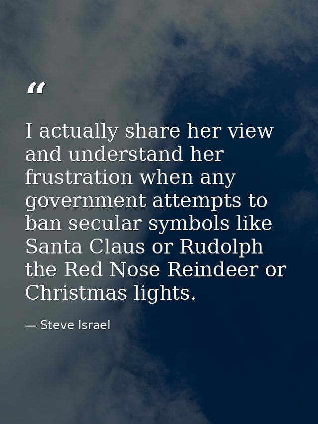I actually share her view and understand her frustration when any government attempts to ban secular symbols like Santa  — Steve Israel