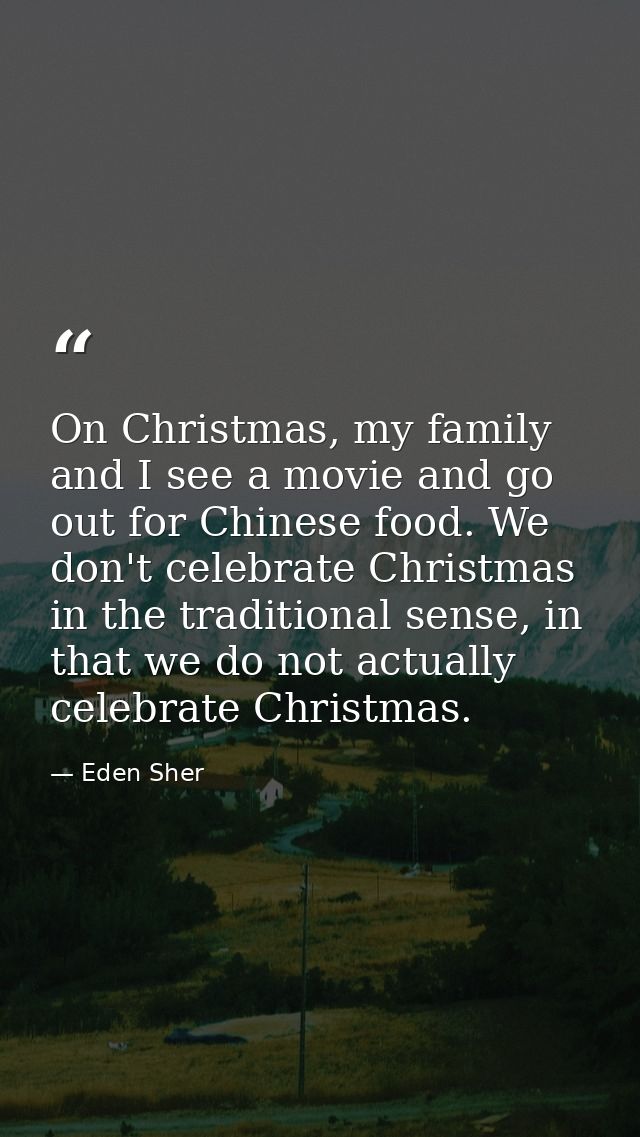 On Christmas, my family and I see a movie and go out for Chinese food. We don't celebrate Christmas in the traditional s — Eden Sher