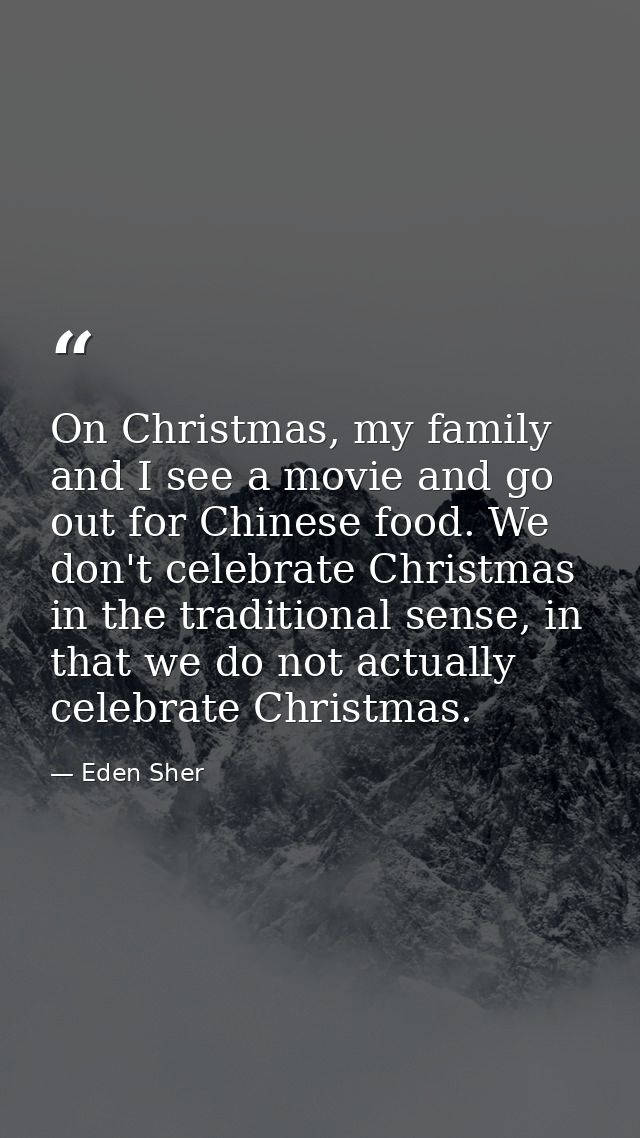On Christmas, my family and I see a movie and go out for Chinese food. We don't celebrate Christmas in the traditional s — Eden Sher