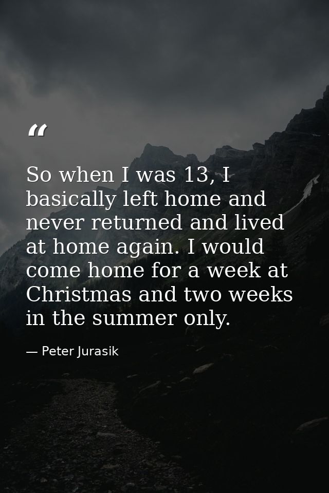 So when I was 13, I basically left home and never returned and lived at home again. I would come home for a week at Chri — Peter Jurasik