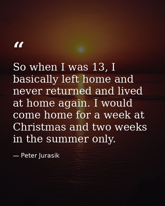 So when I was 13, I basically left home and never returned and lived at home again. I would come home for a week at Chri — Peter Jurasik