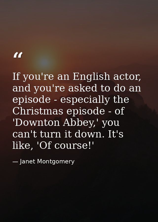 If you're an English actor, and you're asked to do an episode - especially the Christmas episode - of 'Downton Abbey,' y — Janet Montgomery