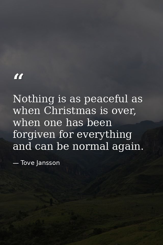 Nothing is as peaceful as when Christmas is over, when one has been forgiven for everything and can be normal again. — Tove Jansson