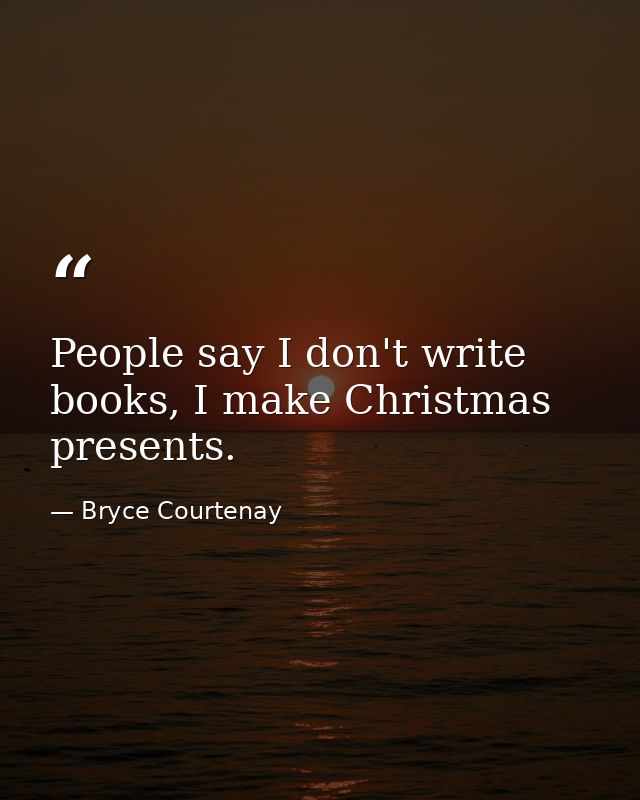 People say I don't write books, I make Christmas presents. — Bryce Courtenay