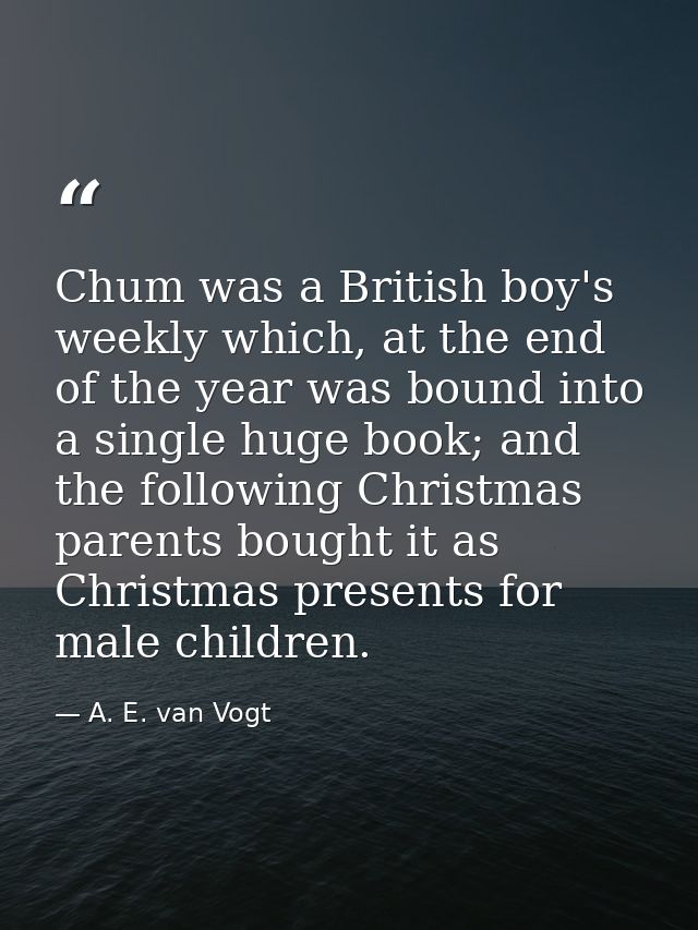 Chum was a British boy's weekly which, at the end of the year was bound into a single huge book; and the following Chris — A. E. van Vogt