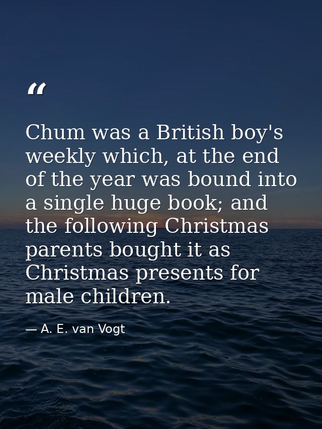 Chum was a British boy's weekly which, at the end of the year was bound into a single huge book; and the following Chris — A. E. van Vogt