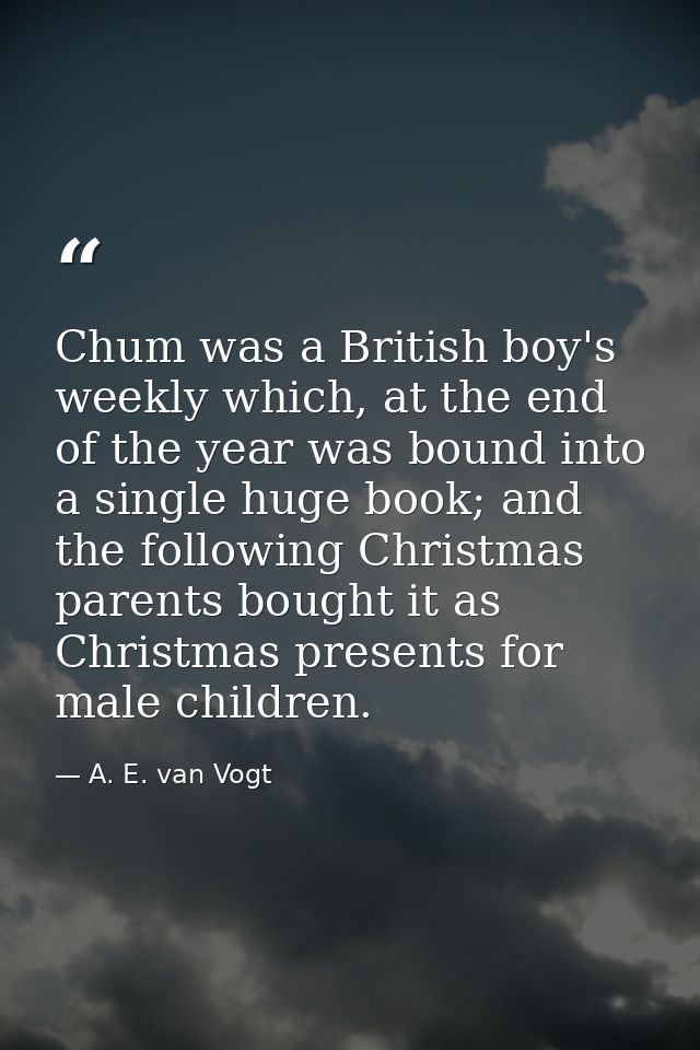 Chum was a British boy's weekly which, at the end of the year was bound into a single huge book; and the following Chris — A. E. van Vogt