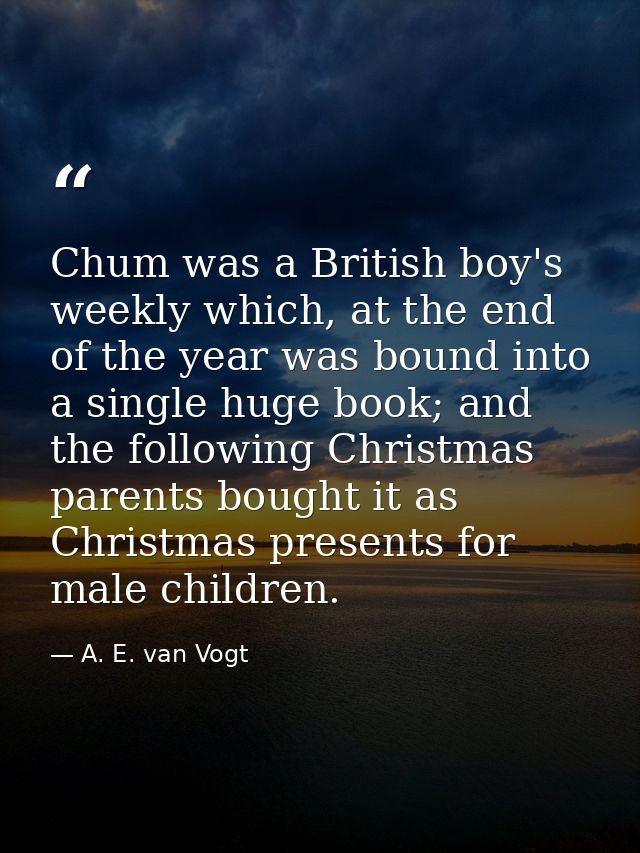 Chum was a British boy's weekly which, at the end of the year was bound into a single huge book; and the following Chris — A. E. van Vogt
