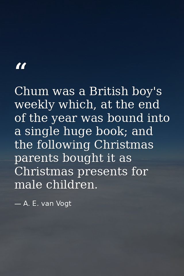 Chum was a British boy's weekly which, at the end of the year was bound into a single huge book; and the following Chris — A. E. van Vogt