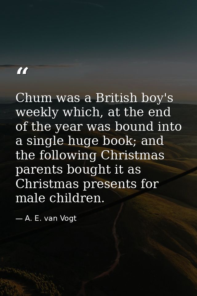 Chum was a British boy's weekly which, at the end of the year was bound into a single huge book; and the following Chris — A. E. van Vogt