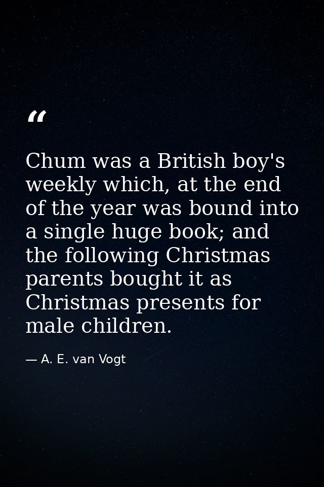 Chum was a British boy's weekly which, at the end of the year was bound into a single huge book; and the following Chris — A. E. van Vogt