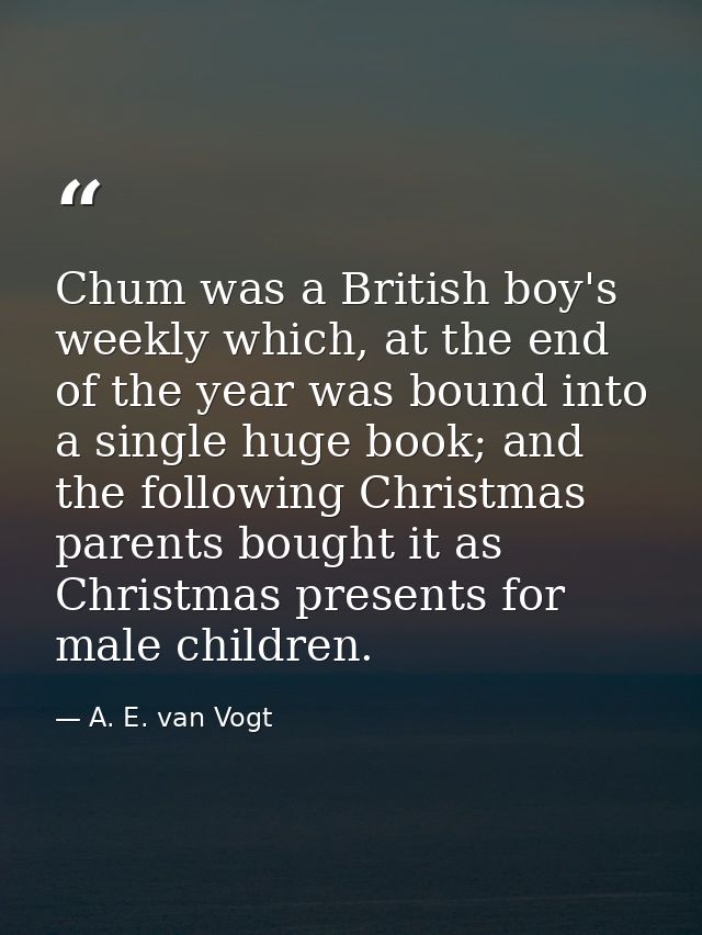 Chum was a British boy's weekly which, at the end of the year was bound into a single huge book; and the following Chris — A. E. van Vogt