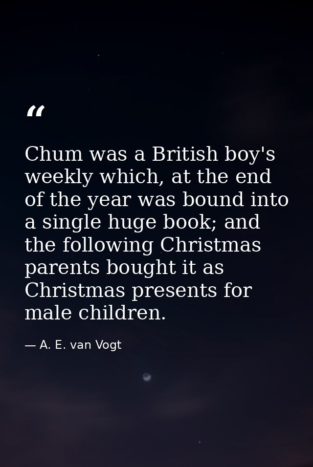 Chum was a British boy's weekly which, at the end of the year was bound into a single huge book; and the following Chris — A. E. van Vogt