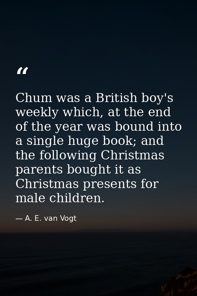 Chum was a British boy's weekly which, at the end of the year was bound into a single huge book; and the following Chris — A. E. van Vogt