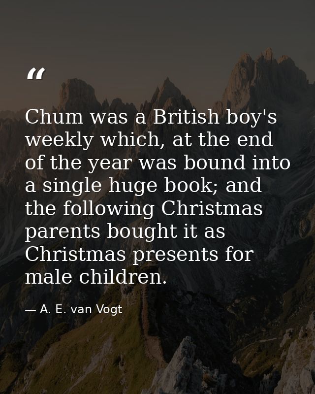 Chum was a British boy's weekly which, at the end of the year was bound into a single huge book; and the following Chris — A. E. van Vogt