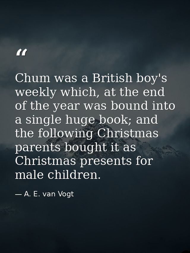 Chum was a British boy's weekly which, at the end of the year was bound into a single huge book; and the following Chris — A. E. van Vogt