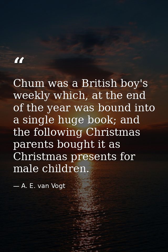 Chum was a British boy's weekly which, at the end of the year was bound into a single huge book; and the following Chris — A. E. van Vogt
