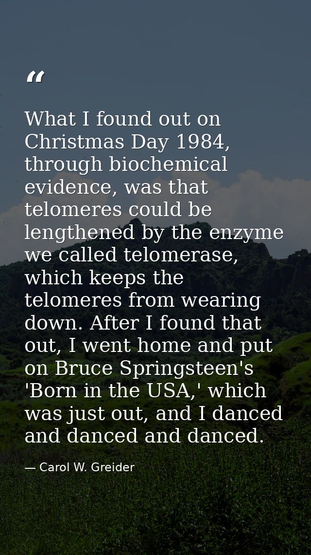 What I found out on Christmas Day 1984, through biochemical evidence, was that telomeres could be lengthened by the enzy — Carol W. Greider
