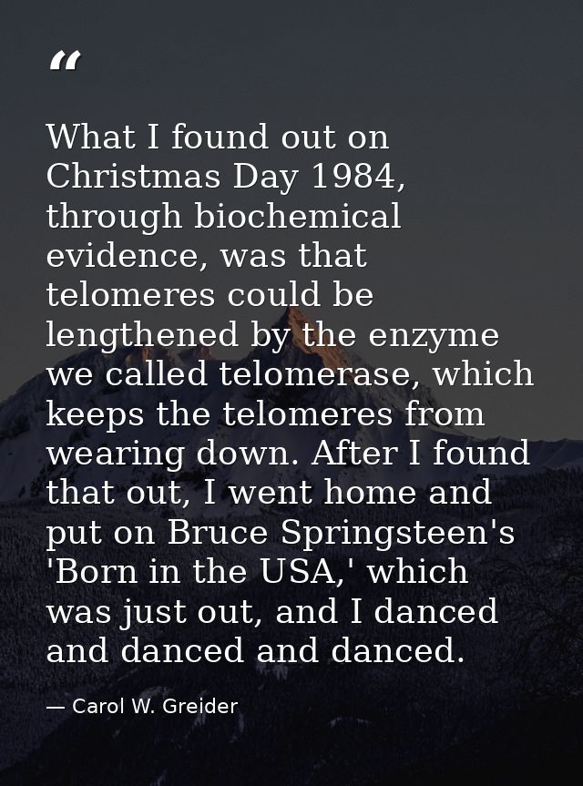 What I found out on Christmas Day 1984, through biochemical evidence, was that telomeres could be lengthened by the enzy — Carol W. Greider