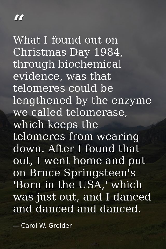 What I found out on Christmas Day 1984, through biochemical evidence, was that telomeres could be lengthened by the enzy — Carol W. Greider