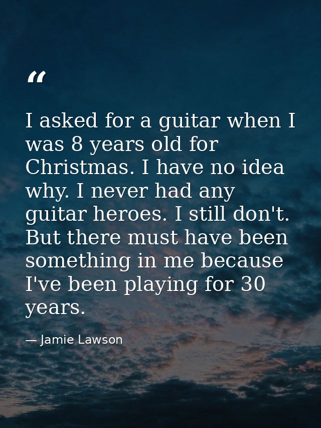 I asked for a guitar when I was 8 years old for Christmas. I have no idea why. I never had any guitar heroes. I still do — Jamie Lawson