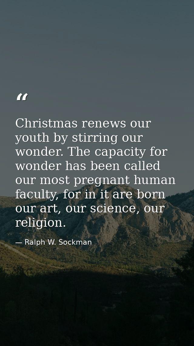 Christmas renews our youth by stirring our wonder. The capacity for wonder has been called our most pregnant human facul — Ralph W. Sockman