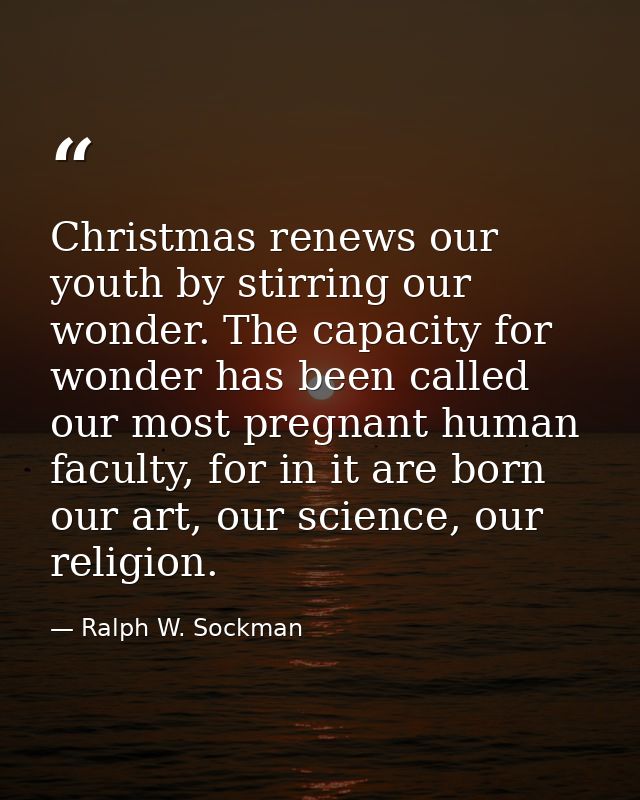 Christmas renews our youth by stirring our wonder. The capacity for wonder has been called our most pregnant human facul — Ralph W. Sockman